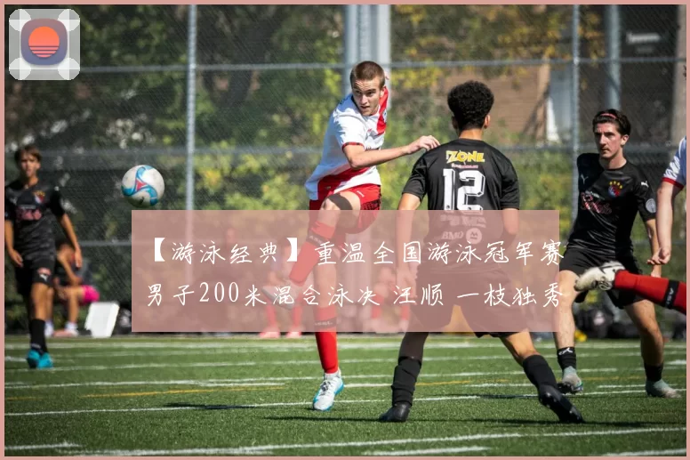 【游泳经典】重温全国游泳冠军赛男子200米混合泳决 汪顺 一枝独秀夺得冠军
