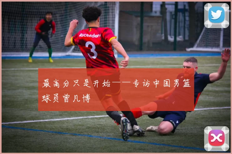 最高分只是开始——专访中国男篮球员曾凡博