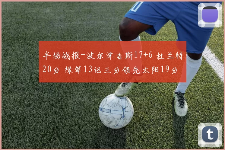 半场战报-波尔津吉斯17+6 杜兰特20分 绿军13记三分领先太阳19分