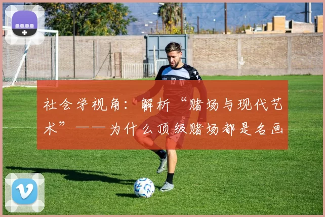 社会学视角：解析“赌场与现代艺术”——为什么顶级赌场都是名画的收藏者？（社会学解读赌场与现代艺术：顶级赌场为何热衷收藏名画）