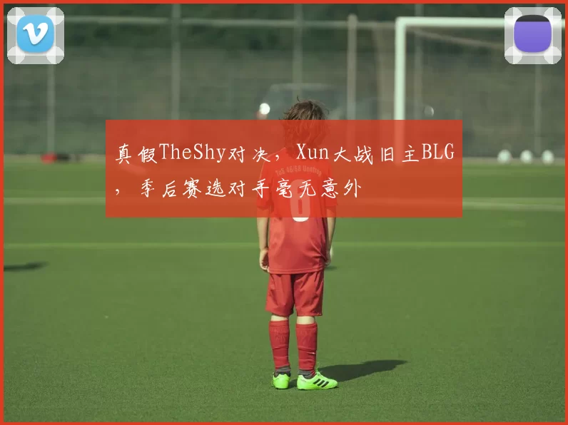 真假TheShy对决，Xun大战旧主BLG，季后赛选对手毫无意外