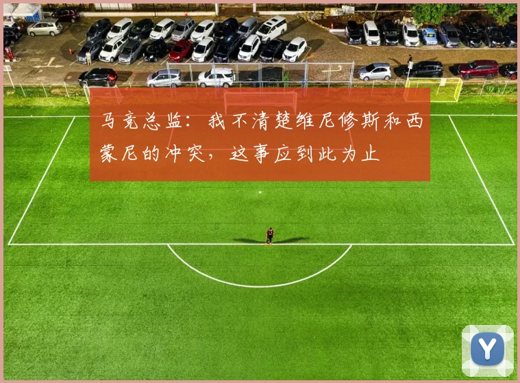 马竞总监：我不清楚维尼修斯和西蒙尼的冲突，这事应到此为止