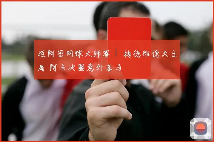 迈阿密网球大师赛｜ 梅德维德夫出局 阿卡次圈意外落马