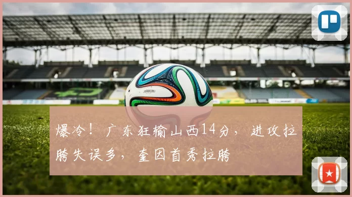 爆冷！广东狂输山西14分，进攻拉胯失误多，奎因首秀拉胯
