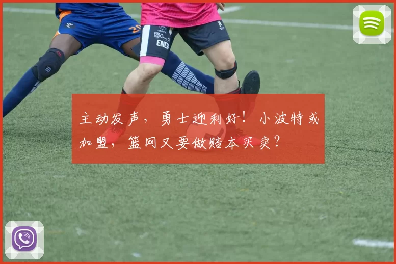 主动发声，勇士迎利好！小波特或加盟，篮网又要做赔本买卖？