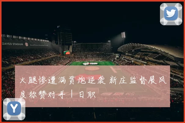 火腿惨遭满贯炮逆袭 新庄监督展风度称赞对手｜日职