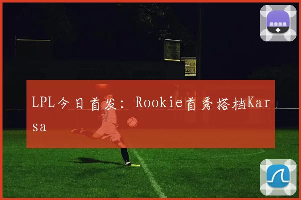 LPL今日首发：Rookie首秀搭档Karsa
