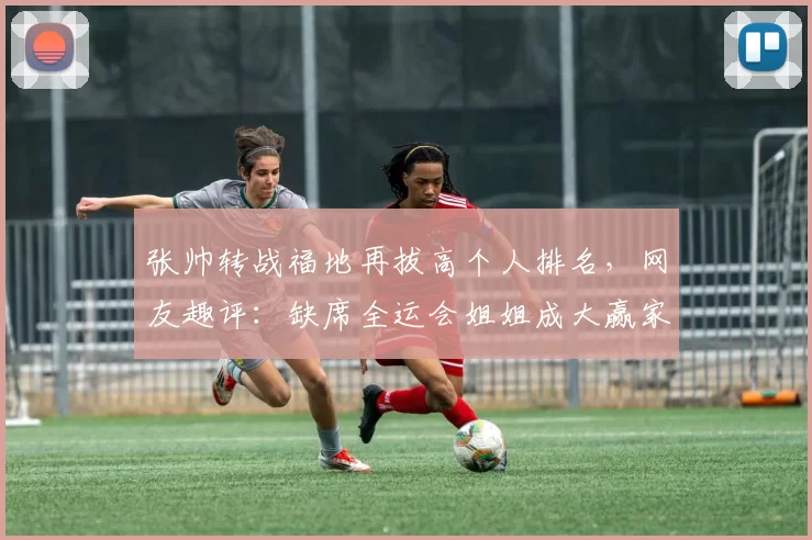 张帅转战福地再拔高个人排名，网友趣评：缺席全运会姐姐成大赢家