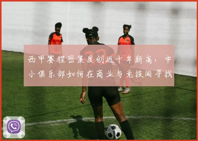 西甲赛程密集度创近十年新高，中小俱乐部如何在商业与竞技间寻找平衡点？