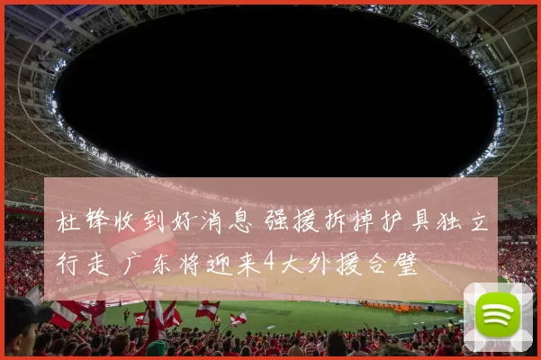 杜锋收到好消息 强援拆掉护具独立行走 广东将迎来4大外援合璧