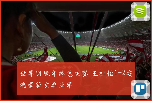 世界羽联年终总决赛 王祉怡1-2安洗莹获女单亚军