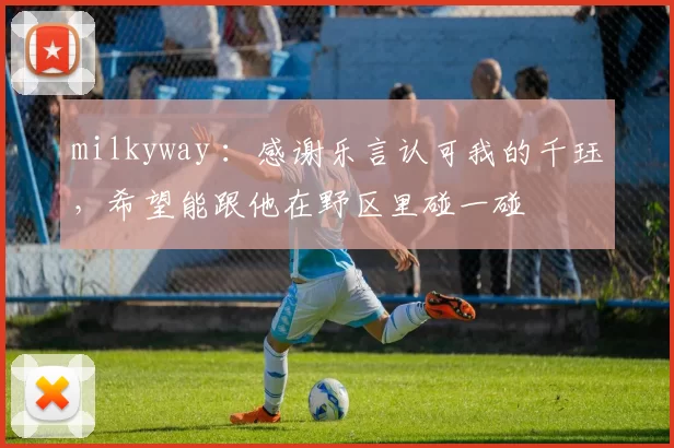 milkyway ：感谢乐言认可我的千珏，希望能跟他在野区里碰一碰
