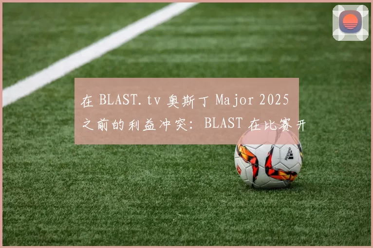 在 BLAST.tv 奥斯丁 Major 2025 之前的利益冲突：BLAST 在比赛开始前揭示了完整情况