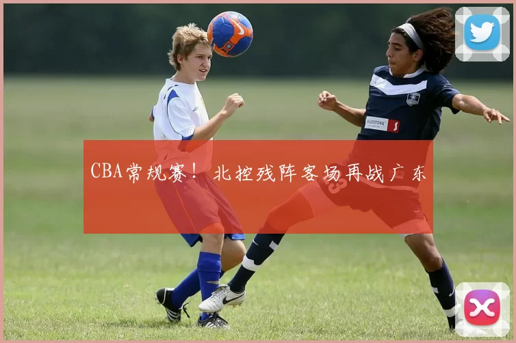 CBA常规赛！北控残阵客场再战广东
