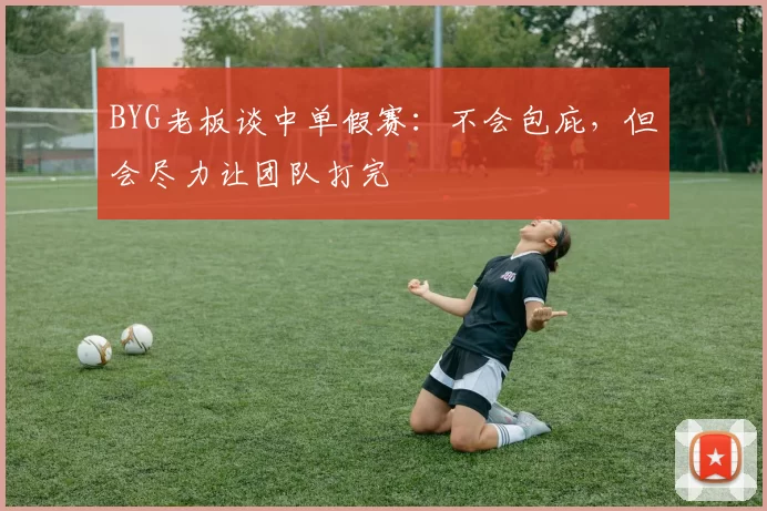 BYG老板谈中单假赛：不会包庇，但会尽力让团队打完