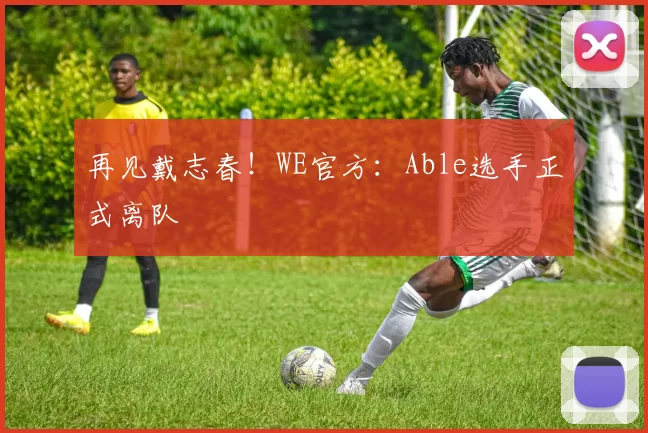 再见戴志春！WE官方：Able选手正式离队