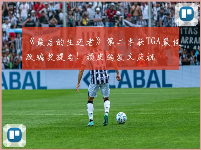 《最后的生还者》第二季获TGA最佳改编奖提名！顽皮狗发文庆祝