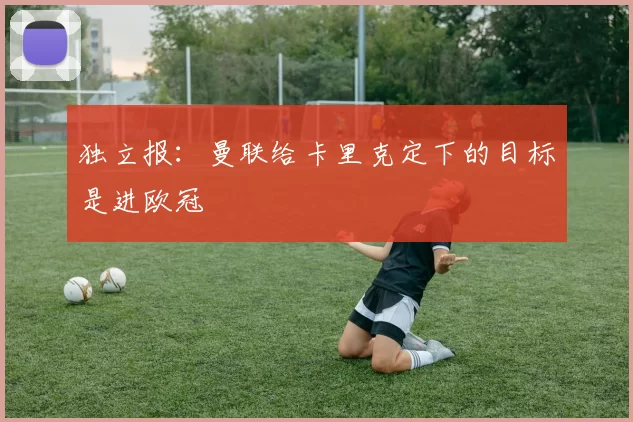 独立报：曼联给卡里克定下的目标是进欧冠