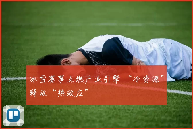 冰雪赛事点燃产业引擎 “冷资源”释放“热效应”