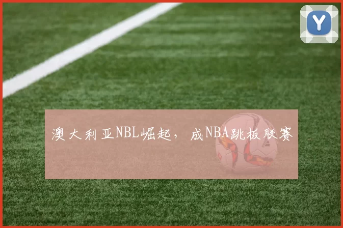 澳大利亚NBL崛起，成NBA跳板联赛