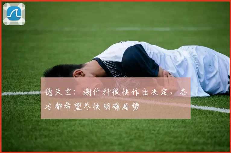 德天空：谢什科很快作出决定，各方都希望尽快明确局势