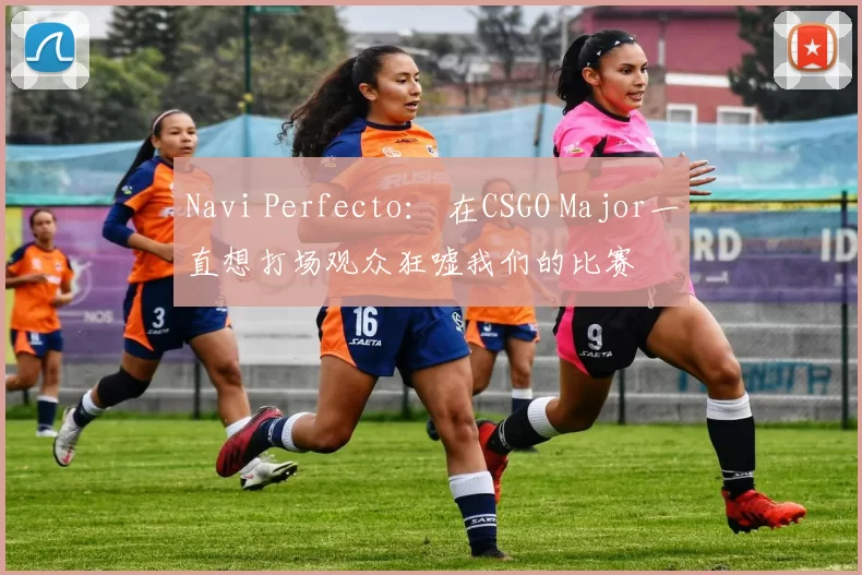 Navi Perfecto： 在CSGO Major一直想打场观众狂嘘我们的比赛