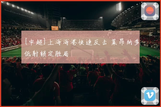 [中超]上海海港快速反击 莱昂纳多低射锁定胜局