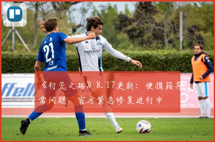 《行荒之路》8.17更新：便携箱异常问题，官方紧急修复进行中