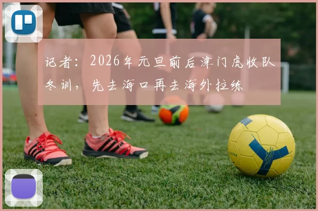 记者：2026年元旦前后津门虎收队冬训，先去海口再去海外拉练