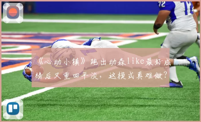 《心动小镇》跑出动森like最好成绩后又重回平淡，这模式真难做？