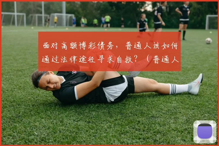 面对高额博彩债务，普通人该如何通过法律途径寻求自救？（普通人面对巨额博彩债务，如何依法自救？）