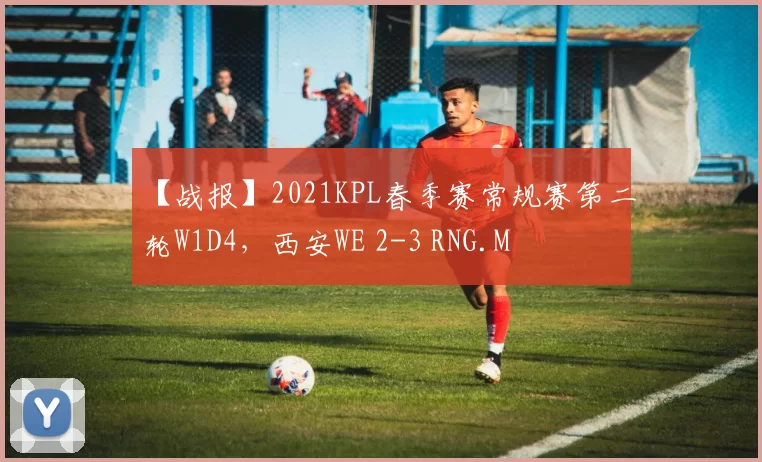 【战报】2021KPL春季赛常规赛第二轮W1D4，西安WE 2-3 RNG.M