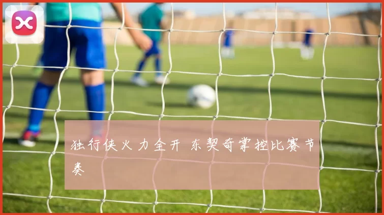 独行侠火力全开 东契奇掌控比赛节奏