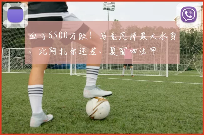 血亏6500万欧！马竞甩掉最大水货，比阿扎尔还差，夏窗回法甲