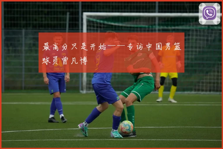 最高分只是开始——专访中国男篮球员曾凡博