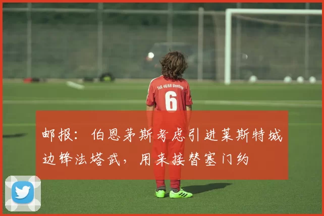 邮报：伯恩茅斯考虑引进莱斯特城边锋法塔武，用来接替塞门约