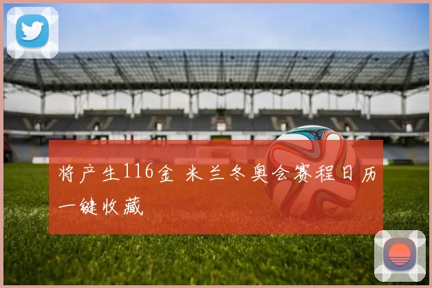 将产生116金 米兰冬奥会赛程日历一键收藏