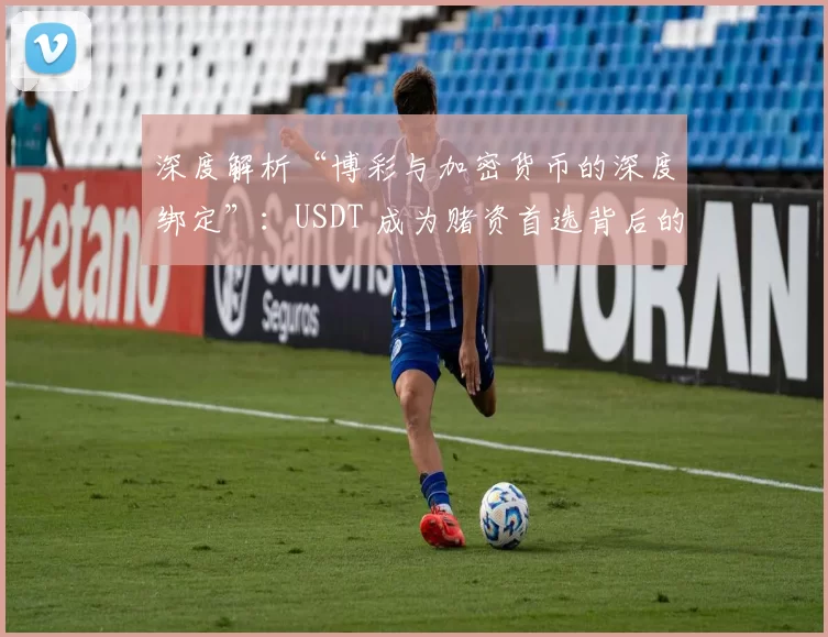 深度解析“博彩与加密货币的深度绑定”：USDT 成为赌资首选背后的原因。（解构博彩与加密货币的紧密联动：USDT为何成了首选赌资）