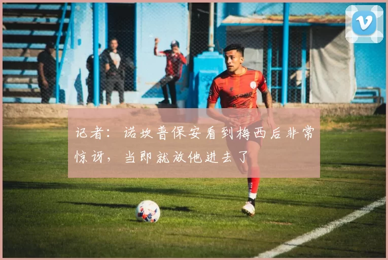 记者：诺坎普保安看到梅西后非常惊讶，当即就放他进去了