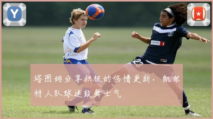 塔图姆分享积极的伤情更新，凯尔特人队球迷鼓舞士气