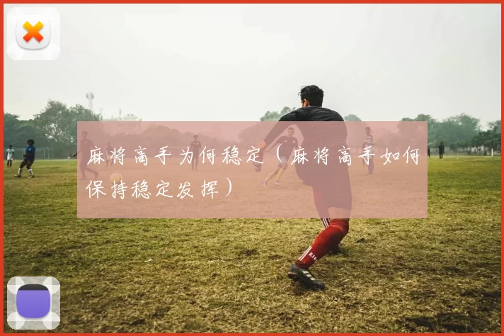 麻将高手为何稳定（麻将高手如何保持稳定发挥）