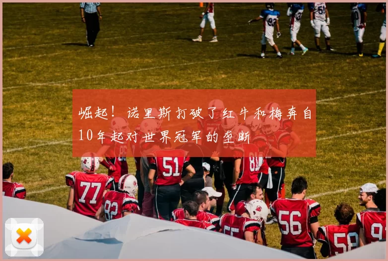 崛起！诺里斯打破了红牛和梅奔自10年起对世界冠军的垄断