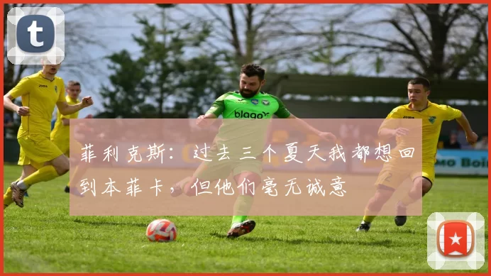 菲利克斯：过去三个夏天我都想回到本菲卡，但他们毫无诚意