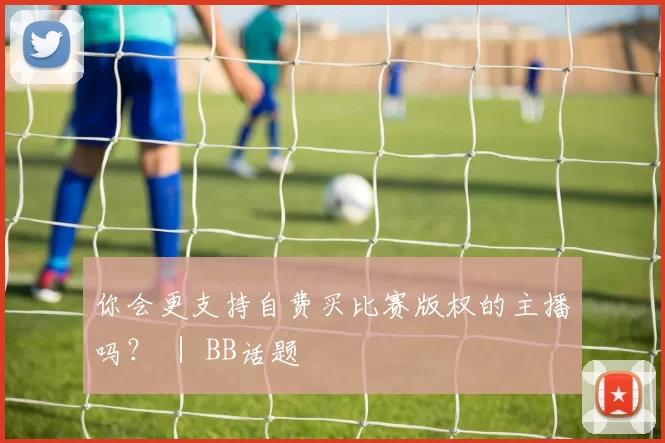 你会更支持自费买比赛版权的主播吗？ ｜ BB话题