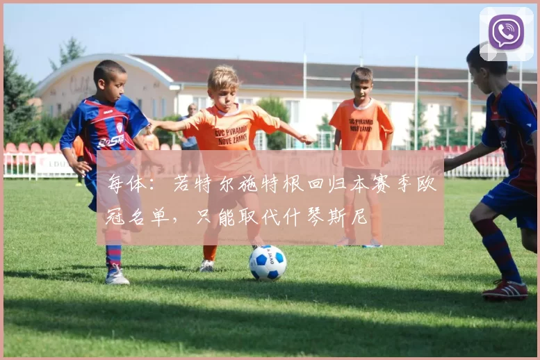 每体：若特尔施特根回归本赛季欧冠名单，只能取代什琴斯尼