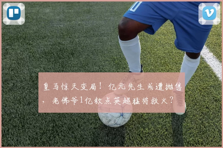 皇马惊天变局！亿元先生或遭抛售，老佛爷1亿钦点英超猛将救火？