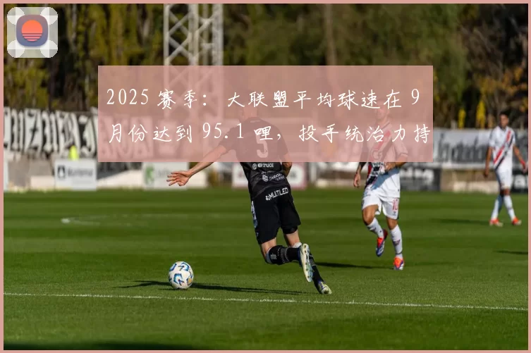 2025 赛季：大联盟平均球速在 9 月份达到 95.1 哩，投手统治力持续增强
