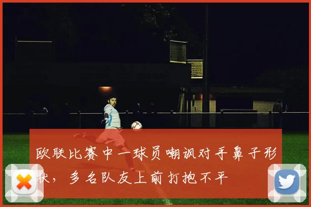欧联比赛中一球员嘲讽对手鼻子形状，多名队友上前打抱不平