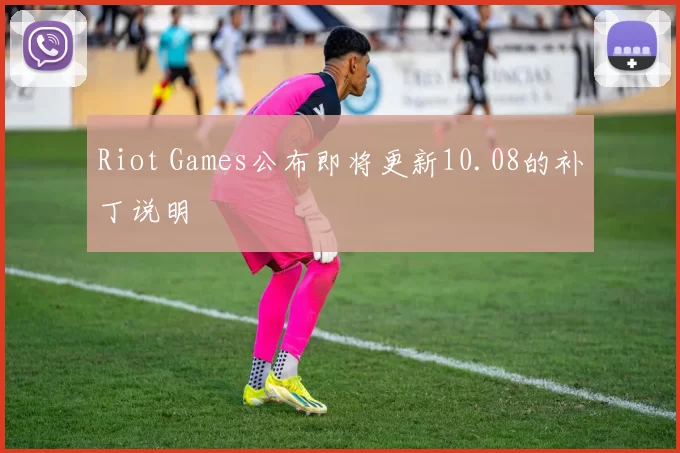 Riot Games公布即将更新10.08的补丁说明