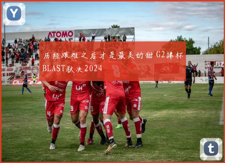 历经艰难之后才是最美的甜 G2捧杯BLAST秋决2024
